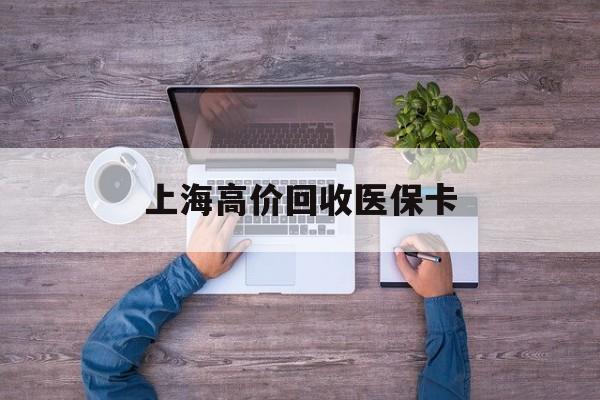 宣威最新上海高价回收医保卡方法分析(最方便真实的宣威上海高价回收医保卡电话方法)