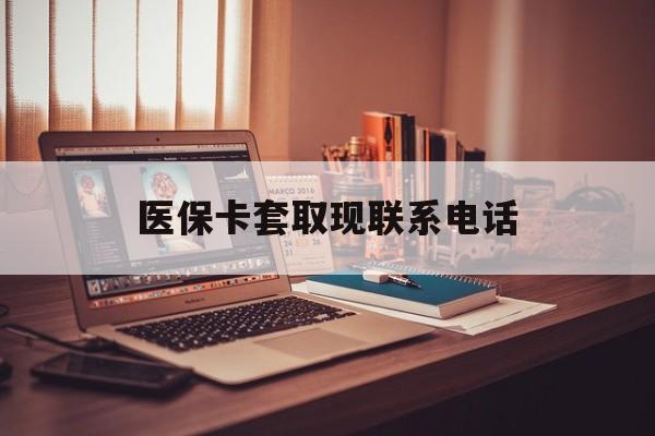 宣威最新医保卡套取现联系电话方法分析(最方便真实的宣威套医保卡联系方式2025方法)