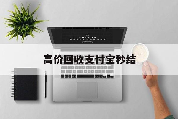 宣威最新高价回收支付宝秒结方法分析(最方便真实的宣威24小时高价回收支付宝秒结平台方法)
