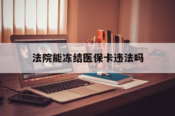 宣威最新法院能冻结医保卡违法吗方法分析(最方便真实的宣威法院能否冻结医保卡方法)
