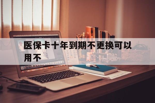 宣威最新医保卡十年到期不更换可以用不方法分析(最方便真实的宣威医保卡过期了在哪里换方法)
