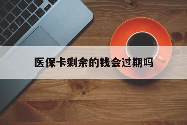 宣威最新医保卡剩余的钱会过期吗方法分析(最方便真实的宣威医保账户里面的钱会过期吗方法)