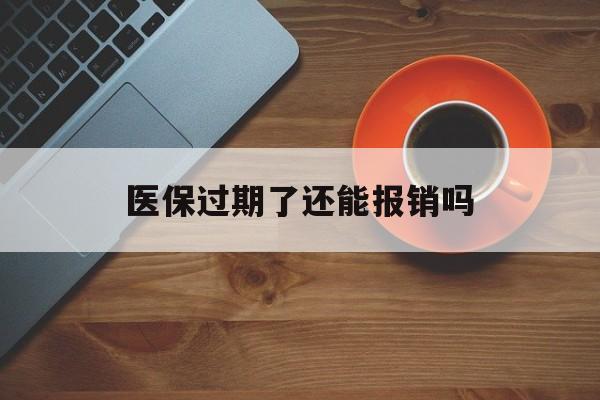 宣威最新医保过期了还能报销吗方法分析(最方便真实的宣威医疗保险过期了还可以报销吗方法)