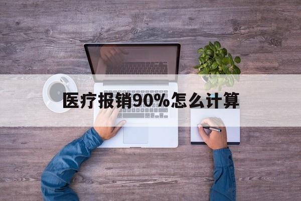 宣威最新医疗报销90%怎么计算方法分析(最方便真实的宣威医保报销90%是什么意思方法)