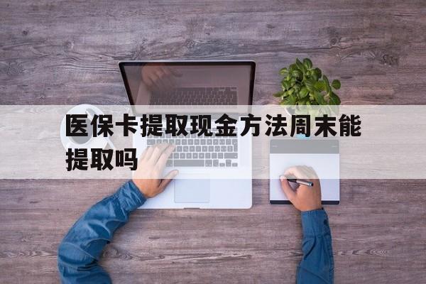 宣威最新医保卡提取现金方法周末能提取吗方法分析(最方便真实的宣威医保卡提取现金方法周末能提取吗安全吗方法)