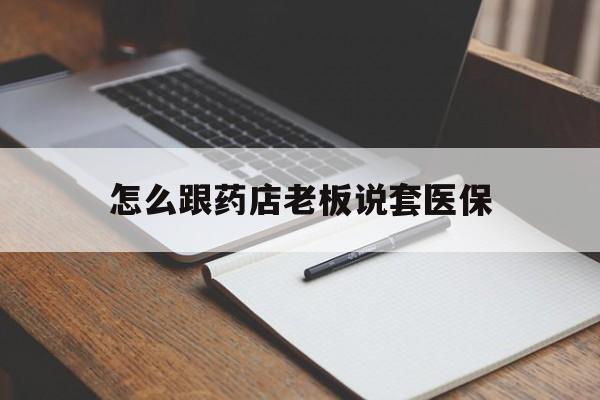 宣威最新怎么跟药店老板说套医保方法分析(最方便真实的宣威怎样跟药店的人说套医保卡方法)