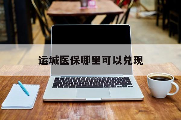 宣威最新运城医保哪里可以兑现方法分析(最方便真实的宣威运城医保app方法)