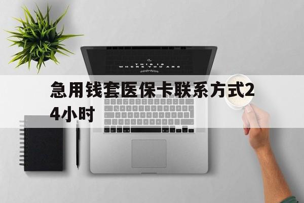 宣威最新急用钱套医保卡联系方式24小时方法分析(最方便真实的宣威急用钱套医保卡联系方式24小时能报销吗方法)